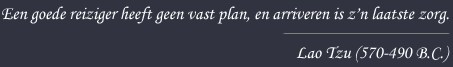 Een goede reiziger heeft geen vast plan, en arriveren is z'n laatste zorg. - Lao Tzu (470-490 B.C.)